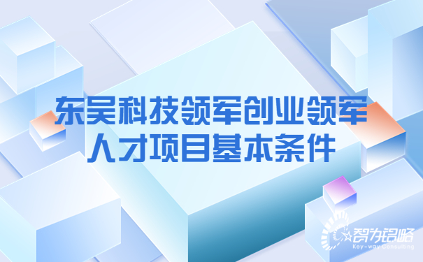 1659489998116526.jpg 東吳科技領(lǐng)軍創(chuàng)業(yè)領(lǐng)軍人才項目基本條件.jpg