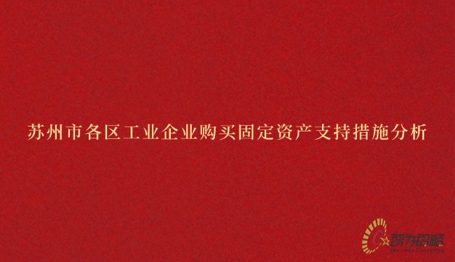 1743038561796192.jpg 蘇州市各區(qū)工業(yè)企業(yè)購買固定資產支持措施分析.jpg